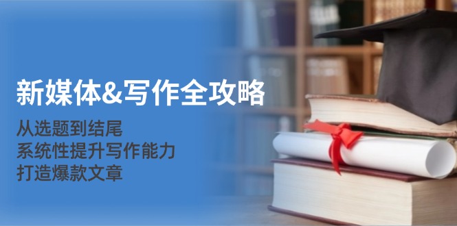 新媒体写作全攻略：从选题到结尾，系统性提升写作能力，打造爆款文章_免费分享网络创业,副业,信息差项目的老牌资源整合平台！金铲子项目