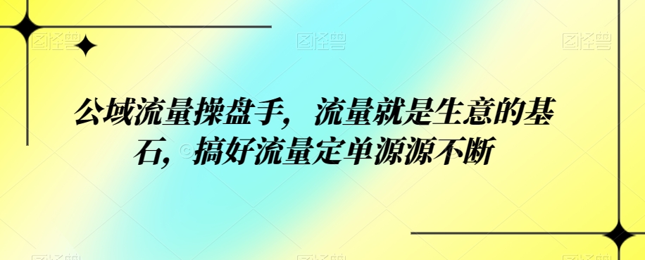 公域流量操盘手，流量就是生意的基石，搞好流量定单源源不断_免费分享网络创业,副业,信息差项目的老牌资源整合平台！金铲子项目