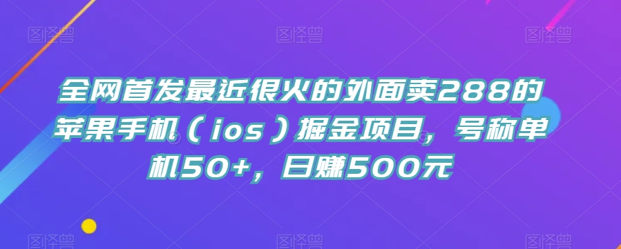 全网首发最近很火的外面卖288的苹果手机（ios）掘金项目，号称单机，元【揭秘】_免费分享网络创业,副业,信息差项目的老牌资源整合平台！金铲子项目