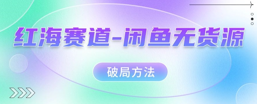 红海赛道–闲鱼无货源破局方法【揭秘】_免费分享网络创业,副业,信息差项目的老牌资源整合平台！金铲子项目