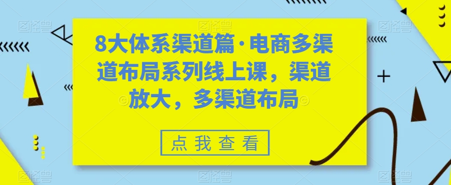 8大体系渠道篇·电商多渠道布局系列线上课，渠道放大，多渠道布局_免费分享网络创业,副业,信息差项目的老牌资源整合平台！金铲子项目