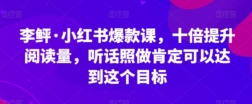 李鲆·小红书爆款课，十倍提升阅读量，听话照做肯定可以达到这个目标_免费分享网络创业,副业,信息差项目的老牌资源整合平台！金铲子项目