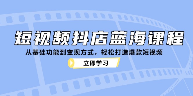 短视频抖店蓝海课程：从基础功能到方式，打造爆款短视频_免费分享网络创业,副业,信息差项目的老牌资源整合平台！金铲子项目