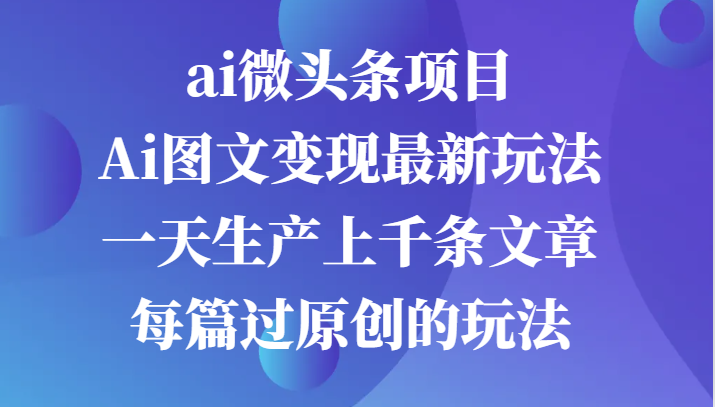 ai微头条项目，Ai图文最新玩法，一天生产上千条文章每篇过原创的玩法_免费分享网络创业,副业,信息差项目的老牌资源整合平台！金铲子项目
