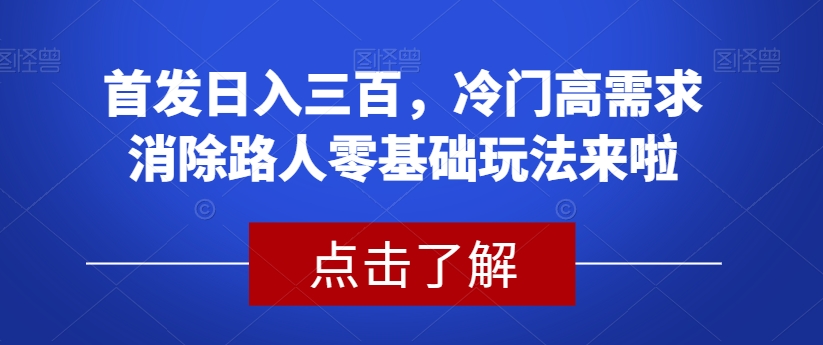 首发三百，冷门高需求消除路人零基础玩法来啦【揭秘】_免费分享网络创业,副业,信息差项目的老牌资源整合平台！金铲子项目