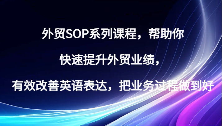 外贸SOP系列课程，帮助你快速提升外贸业绩，有效改善英语表达，把业务过程做到好_免费分享网络创业,副业,信息差项目的老牌资源整合平台！金铲子项目