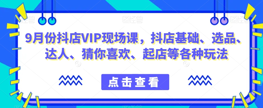 9月份抖店VIP现场课，抖音小店基础、选品、达人、猜你喜欢、起店等各种玩法_免费分享网络创业,副业,信息差项目的老牌资源整合平台！金铲子项目
