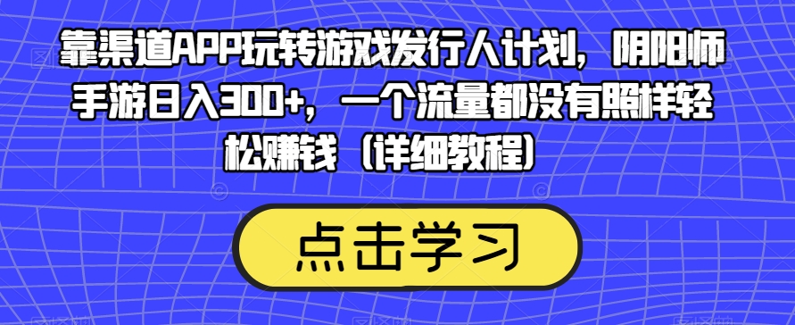 靠渠道APP玩转游戏发行人计划，阴阳师手游，一个流量都没有照样赚钱（详细教程）_免费分享网络创业,副业,信息差项目的老牌资源整合平台！金铲子项目