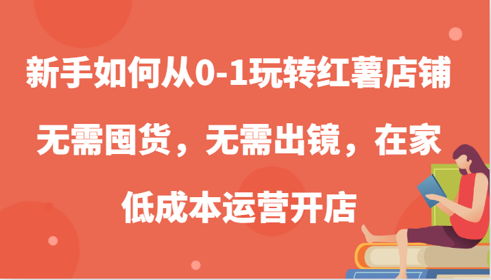 新手如何从0-1玩转红薯店铺，无需囤货，无需出镜，在家运营开店_免费分享网络创业,副业,信息差项目的老牌资源整合平台！金铲子项目