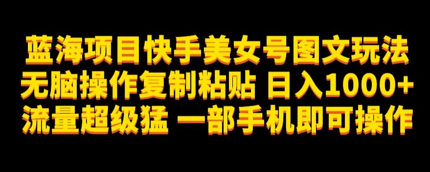 蓝海项目快手美女号图文玩法，无脑操作复制粘贴，流量超级猛一部手机即可操作【揭秘】_免费分享网络创业,副业,信息差项目的老牌资源整合平台！金铲子项目