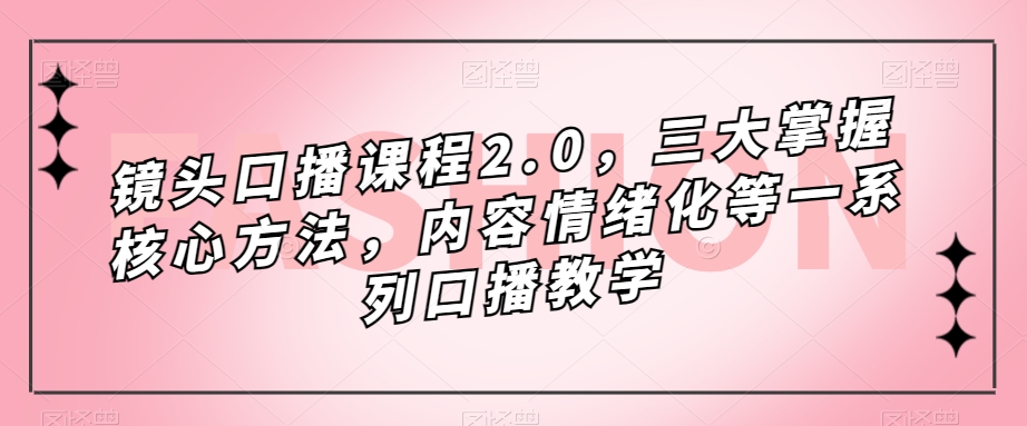 （7374期）镜头-口播课程2.0，三大掌握核心方法，内容情绪化等一系列口播教学_免费分享网络创业,副业,信息差项目的老牌资源整合平台！金铲子项目
