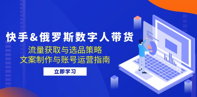快手俄罗斯数字人带货：流量获取与选品策略文案制作与账号运营指南_免费分享网络创业,副业,信息差项目的老牌资源整合平台！金铲子项目