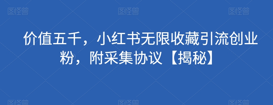 价值五千，小红书无限收藏引流创业粉，附采集协议【揭秘】_免费分享网络创业,副业,信息差项目的老牌资源整合平台！金铲子项目