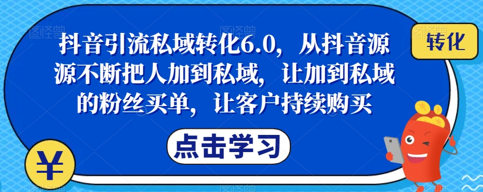 抖音引流私域转化6.0，从抖音源源不断把人加到私域，让加到私域的粉丝买单，让客户持续购买_免费分享网络创业,副业,信息差项目的老牌资源整合平台！金铲子项目