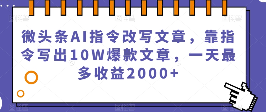 微头条AI指令改写文章，靠指令写出爆款文章，一天最多0【揭秘】_免费分享网络创业,副业,信息差项目的老牌资源整合平台！金铲子项目