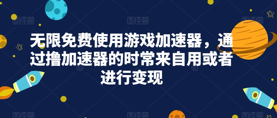 无限免费使用游戏加速器，通过撸加速器的时常来自用或者进行_免费分享网络创业,副业,信息差项目的老牌资源整合平台！金铲子项目