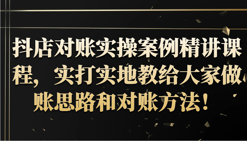抖店对账实操案例精讲课程，实打实地教给大家做账思路和对账方法_免费分享网络创业,副业,信息差项目的老牌资源整合平台！金铲子项目
