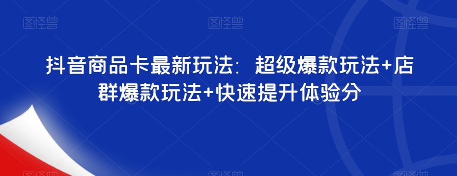 抖音商品卡最新玩法：超级爆款玩法店群爆款玩法快速提升体验分_免费分享网络创业,副业,信息差项目的老牌资源整合平台！金铲子项目
