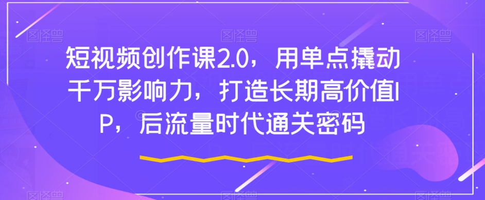 短视频创作课2.0，用单点撬动千万影响力，打造长期高价值IP，后流量时代通关密码_免费分享网络创业,副业,信息差项目的老牌资源整合平台！金铲子项目