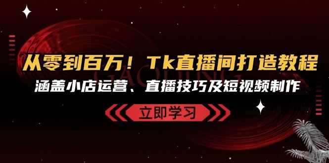 从零到百万Tk直播间打造教程，涵盖小店运营、直播技巧及短视频制作_免费分享网络创业,副业,信息差项目的老牌资源整合平台！金铲子项目