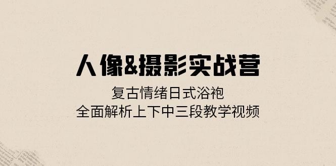 人像摄影实战营：复古情绪日式浴袍，全面解析上下中三段教学视频_免费分享网络创业,副业,信息差项目的老牌资源整合平台！金铲子项目