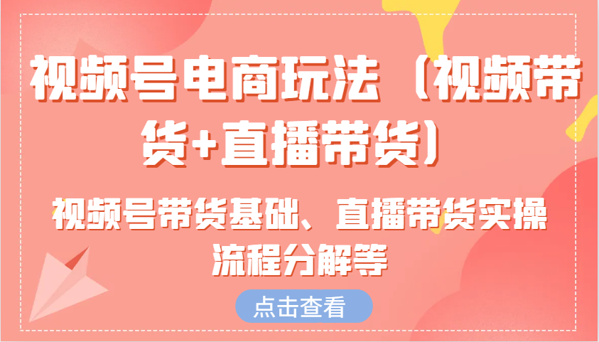 视频号电商玩法（视频带货直播带货）含视频号带货基础、直播带货实操流程分解等_免费分享网络创业,副业,信息差项目的老牌资源整合平台！金铲子项目