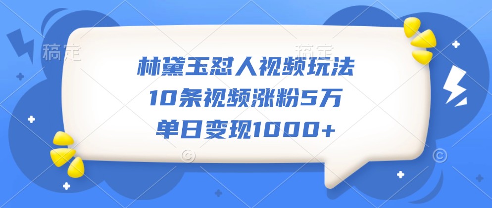 林黛玉怼人视频玩法，10条视频涨粉5万，单日_免费分享网络创业,副业,信息差项目的老牌资源整合平台！金铲子项目