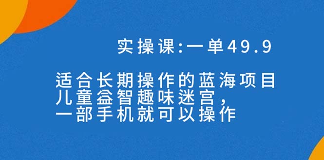 （7430期）一单49.9长期蓝海项目，儿童益智趣味迷宫，一部手机（附素材）_免费分享网络创业,副业,信息差项目的老牌资源整合平台！金铲子项目