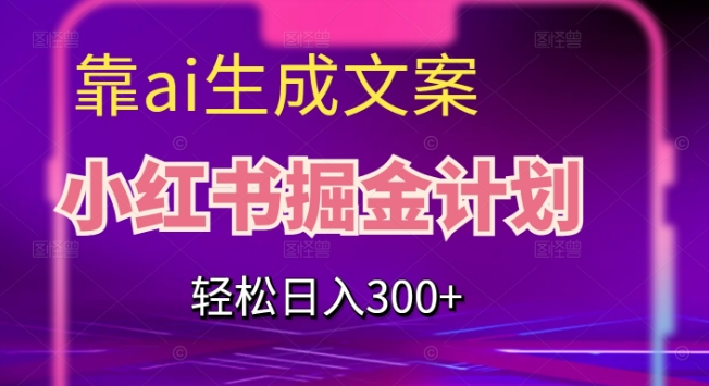 靠AI生成文案，小红书掘金计划，【揭秘】_免费分享网络创业,副业,信息差项目的老牌资源整合平台！金铲子项目