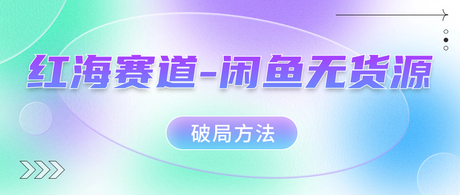 （7428期）红海赛道–闲鱼无货源破局方法_免费分享网络创业,副业,信息差项目的老牌资源整合平台！金铲子项目