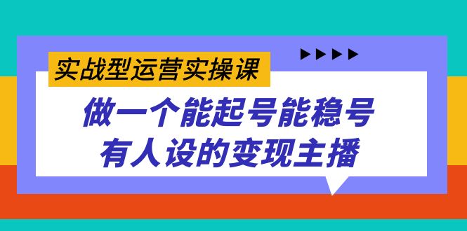 （7425期）实战型运营实操课，做一个能起号能稳号有人设的主播_免费分享网络创业,副业,信息差项目的老牌资源整合平台！金铲子项目