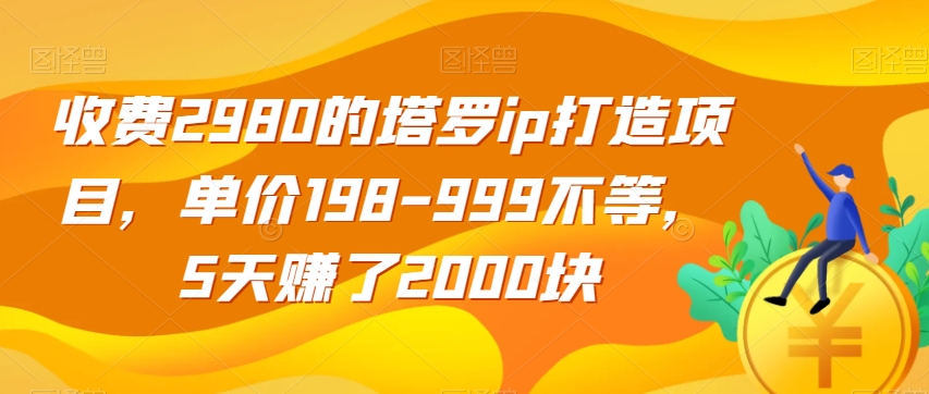 收费2980的塔罗ip打造项目，单价198-999不等，5天赚了2000块【揭秘】_免费分享网络创业,副业,信息差项目的老牌资源整合平台！金铲子项目