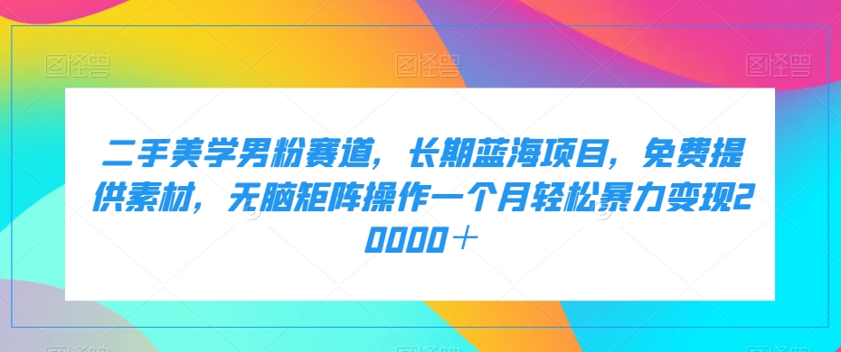 二手美学男粉赛道，长期蓝海项目，无脑矩阵操作一个月暴力20000_免费分享网络创业,副业,信息差项目的老牌资源整合平台！金铲子项目