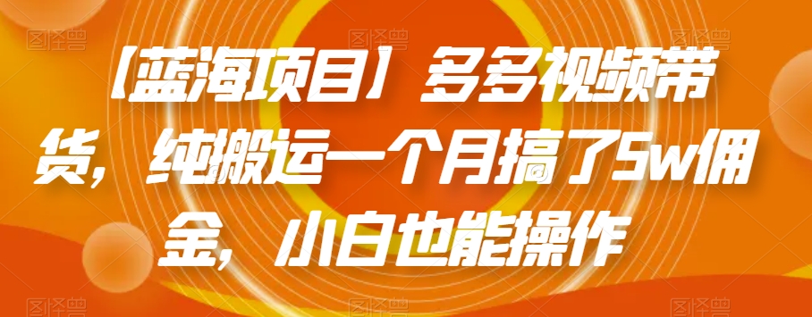 【蓝海项目】多多视频带货，纯搬运一个月搞了佣金，小白也能操作【揭秘】_免费分享网络创业,副业,信息差项目的老牌资源整合平台！金铲子项目