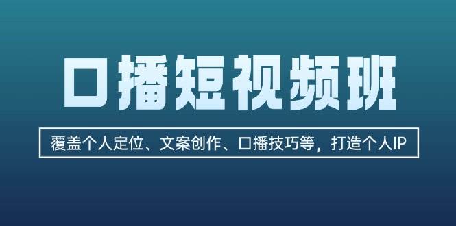 口播短视频班：覆盖个人定位、文案创作、口播技巧等，打造个人IP_免费分享网络创业,副业,信息差项目的老牌资源整合平台！金铲子项目
