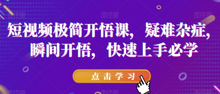 短视频极简开悟课，​疑难杂症，瞬间开悟，快速上手必学_免费分享网络创业,副业,信息差项目的老牌资源整合平台！金铲子项目
