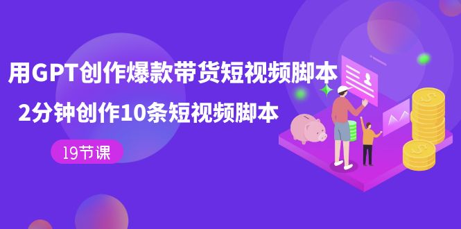 （7447期）用GPT-创作爆款带货短视频脚本，2分钟创作10条短视频脚本（19节课）_免费分享网络创业,副业,信息差项目的老牌资源整合平台！金铲子项目
