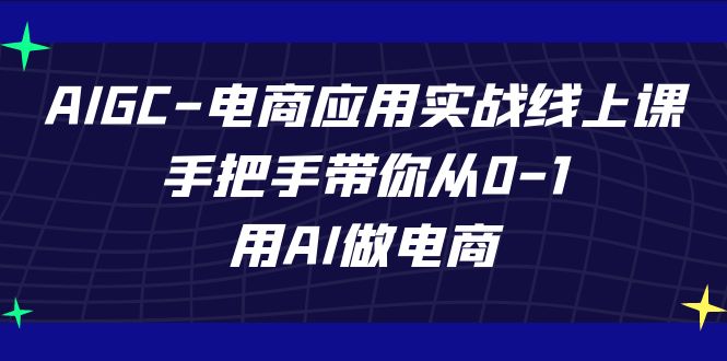 （7478期）AIGC-电商应用实战线上课，手把手带你从0-1，用AI做电商_免费分享网络创业,副业,信息差项目的老牌资源整合平台！金铲子项目