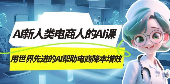（7477期）AI-新人类电商人的AI课，用世界先进的AI帮助电商降本增效_免费分享网络创业,副业,信息差项目的老牌资源整合平台！金铲子项目