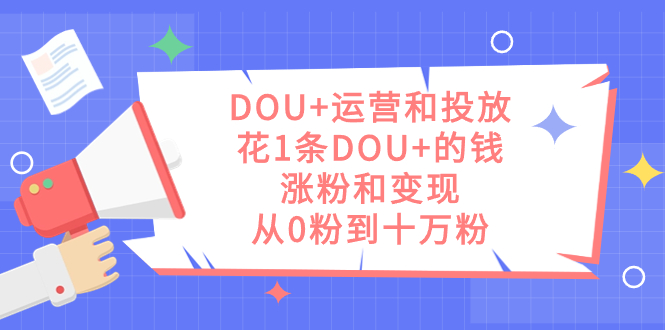 （7475期）DOU运营和投放，花1条DOU的钱，涨粉和，从0粉到十万粉_免费分享网络创业,副业,信息差项目的老牌资源整合平台！金铲子项目