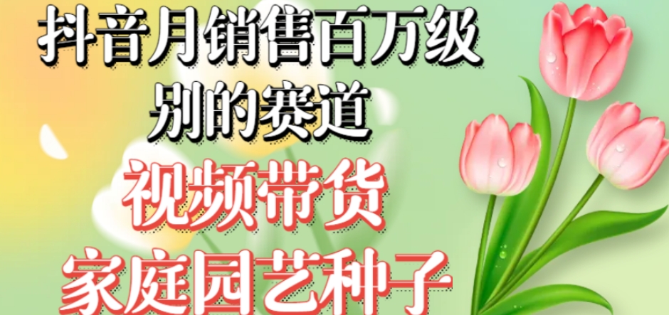 抖音售百万级别的赛道，视频带货家庭园艺种子，无需实拍小白可做_免费分享网络创业,副业,信息差项目的老牌资源整合平台！金铲子项目