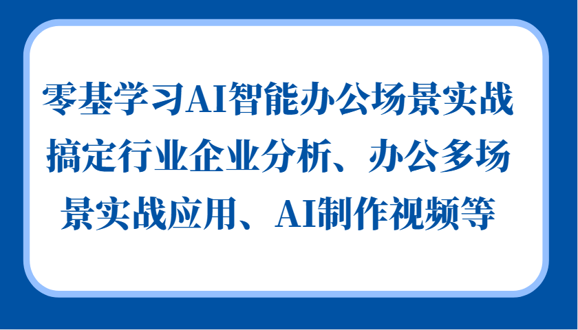 零基学习AI智能办公场景实战，搞定行业企业分析、办公多场景实战应用、AI制作视频等_免费分享网络创业,副业,信息差项目的老牌资源整合平台！金铲子项目
