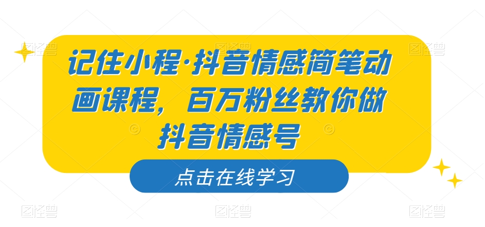 记住小程·抖音情感简笔动画课程，百万粉丝教你做抖音情感号_免费分享网络创业,副业,信息差项目的老牌资源整合平台！金铲子项目