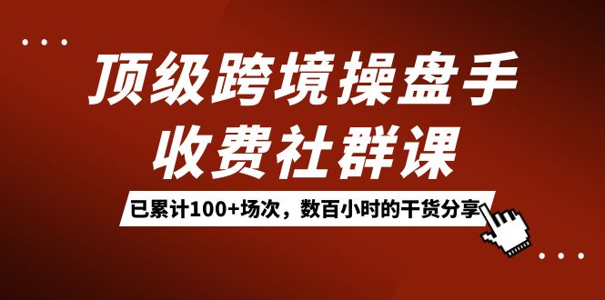 （7469期）顶级跨境操盘手收费社群课：已累计场次，数百小时的干货分享_免费分享网络创业,副业,信息差项目的老牌资源整合平台！金铲子项目