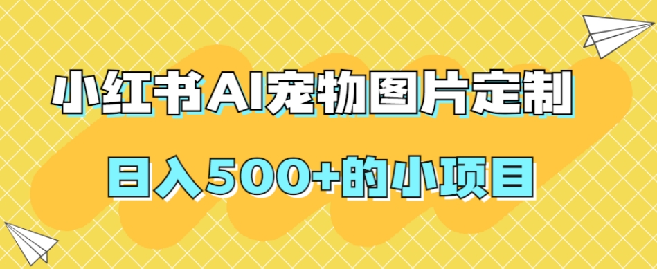 小红书AI宠物图片定制，的小项目_免费分享网络创业,副业,信息差项目的老牌资源整合平台！金铲子项目