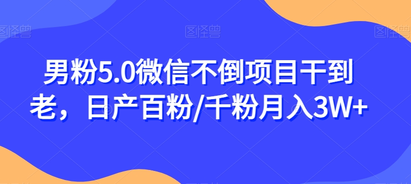 男粉5.0微信不倒项目干到老，百粉/千粉【揭秘】_免费分享网络创业,副业,信息差项目的老牌资源整合平台！金铲子项目