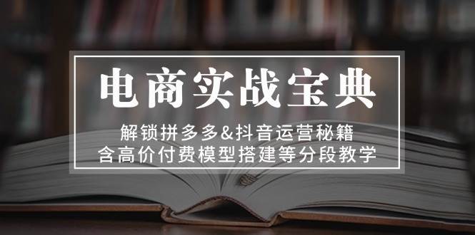 电商实战宝典：解锁拼多多&抖音运营秘籍，含高价付费模型搭建等分段教学_免费分享网络创业,副业,信息差项目的老牌资源整合平台！金铲子项目