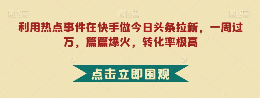 利用热点事件在快手做今日头条拉新，一周，篇篇爆火，转化率极高【揭秘】_免费分享网络创业,副业,信息差项目的老牌资源整合平台！金铲子项目