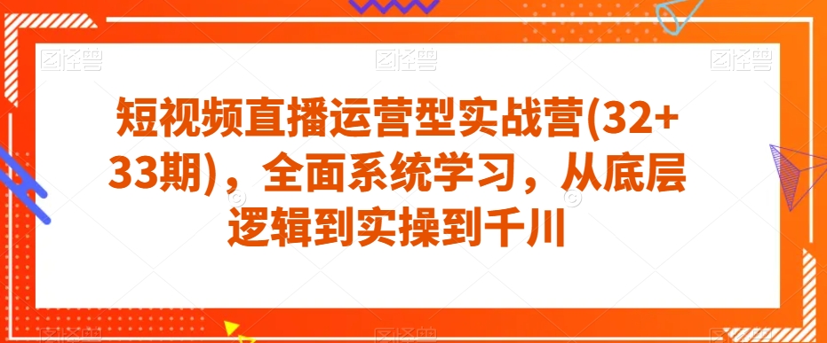 短视频直播运营型实战营(3233期)，全面系统学习，从底层逻辑到实操到千川_免费分享网络创业,副业,信息差项目的老牌资源整合平台！金铲子项目