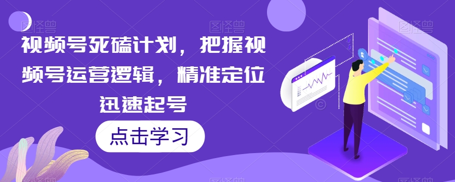 视频号死磕计划，把握视频号运营逻辑，精准定位迅速起号_免费分享网络创业,副业,信息差项目的老牌资源整合平台！金铲子项目